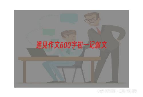 遇见作文600字初一记叙文