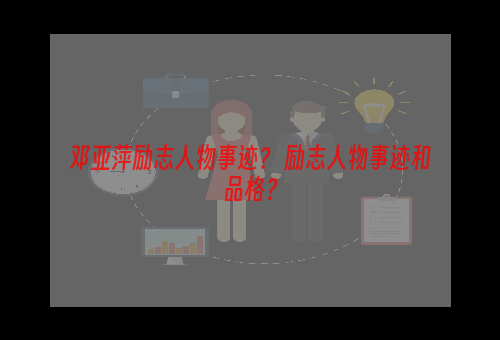 邓亚萍励志人物事迹？ 励志人物事迹和品格？