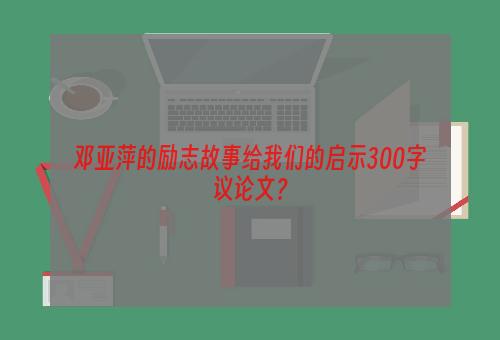 邓亚萍的励志故事给我们的启示300字议论文？