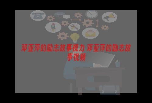 邓亚萍的励志故事视力 邓亚萍的励志故事视频
