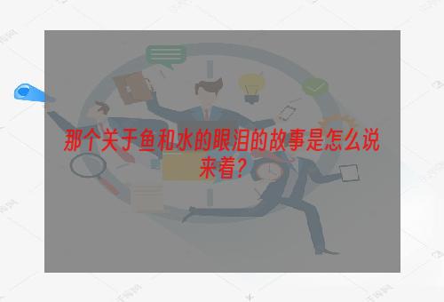 那个关于鱼和水的眼泪的故事是怎么说来着？