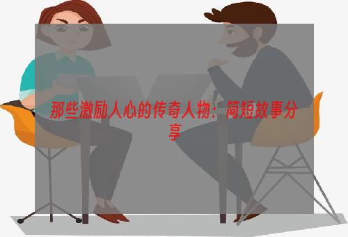 那些激励人心的传奇人物：简短故事分享