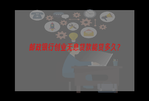 邮政银行创业无息贷款能贷多久？