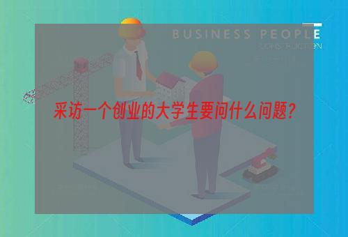 采访一个创业的大学生要问什么问题？