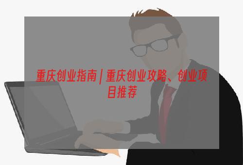 重庆创业指南 | 重庆创业攻略、创业项目推荐