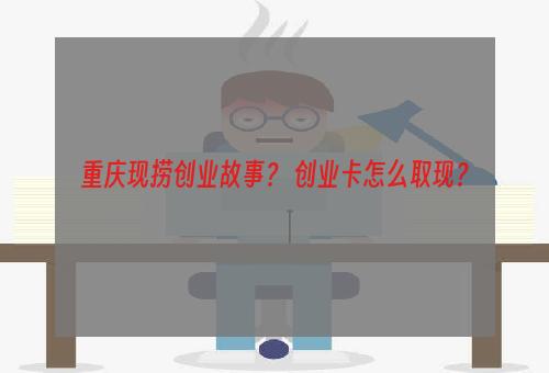 重庆现捞创业故事？ 创业卡怎么取现？