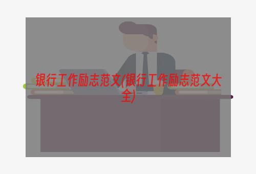 银行工作励志范文(银行工作励志范文大全)