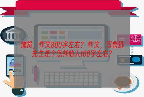 铺排，作文800字左右？ 作文，写鲁迅先生是个怎样的人100字左右？