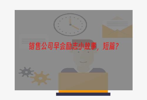 销售公司早会励志小故事，短篇？