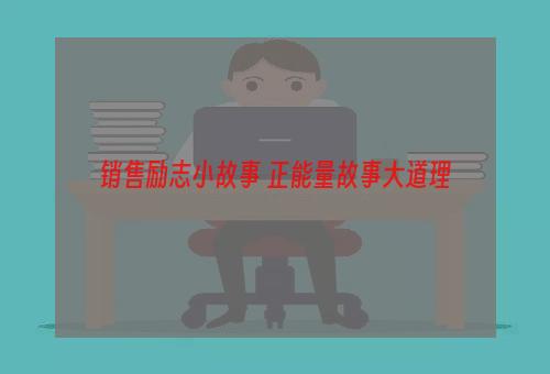 销售励志小故事 正能量故事大道理