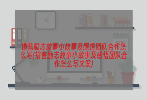 销售励志故事小故事及感悟团队合作怎么写(销售励志故事小故事及感悟团队合作怎么写文案)