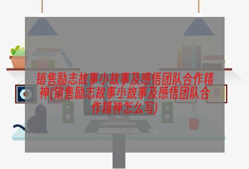 销售励志故事小故事及感悟团队合作精神(销售励志故事小故事及感悟团队合作精神怎么写)