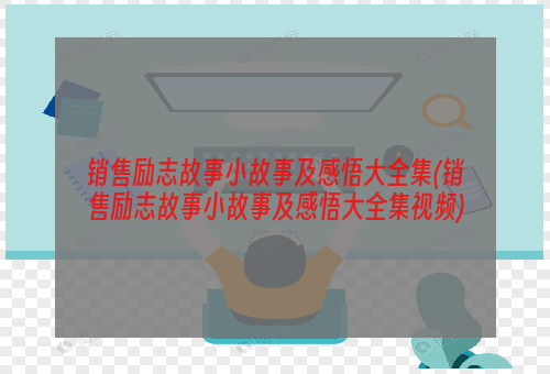 销售励志故事小故事及感悟大全集(销售励志故事小故事及感悟大全集视频)