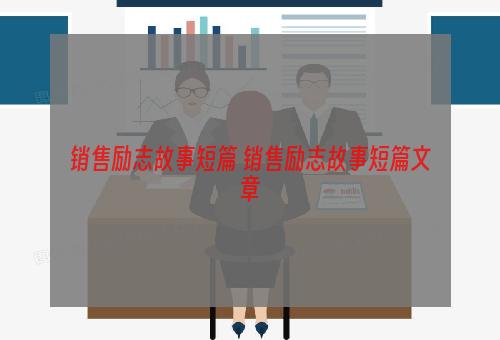 销售励志故事短篇 销售励志故事短篇文章