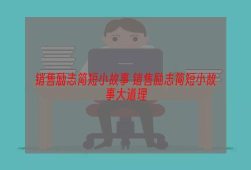 销售励志简短小故事 销售励志简短小故事大道理