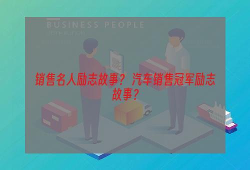 销售名人励志故事？ 汽车销售冠军励志故事？