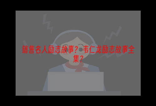 销售名人励志故事？ 韦仁龙励志故事全集？
