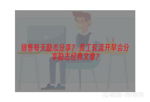 销售每天励志分享？ 员工轮流开早会分享励志经典文章？