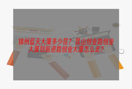 锦州蓝天大厦多少层？ 昆山创业路创业大厦到前进路创业大厦怎么走？