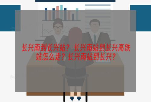 长兴南到长兴站？ 长兴南站到长兴高铁站怎么走？长兴南站到长兴？