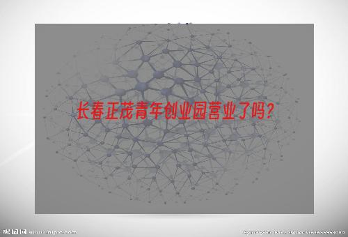 长春正茂青年创业园营业了吗？