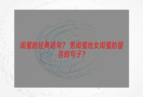 闺蜜的经典语句？ 男闺蜜给女闺蜜的留言的句子？
