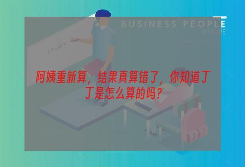 阿姨重新算，结果真算错了，你知道丁丁是怎么算的吗？