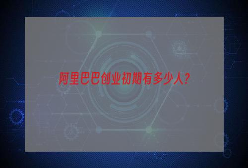 阿里巴巴创业初期有多少人？