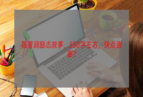 陈景润励志故事，550字左右，快点谢谢？