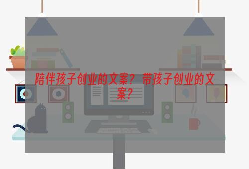 陪伴孩子创业的文案？ 带孩子创业的文案？