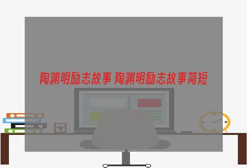 陶渊明励志故事 陶渊明励志故事简短