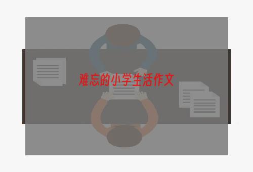难忘的小学生活作文