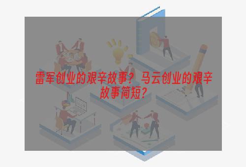 雷军创业的艰辛故事？ 马云创业的艰辛故事简短？