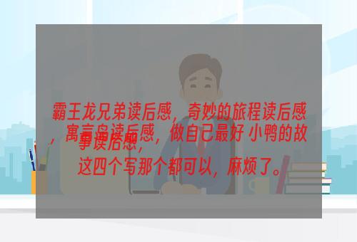 霸王龙兄弟读后感，奇妙的旅程读后感，寓言岛读后感，做自己最好 小鸭的故事读后感，
这四个写那个都可以，麻烦了。
