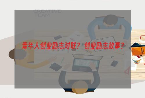 青年人创业励志对联？ 创业励志故事？