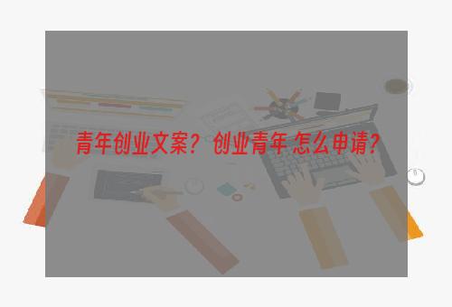 青年创业文案？ 创业青年 怎么申请？