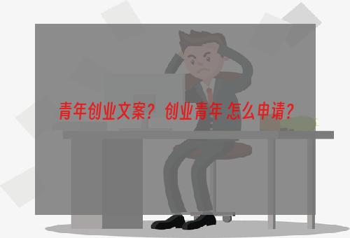 青年创业文案？ 创业青年 怎么申请？