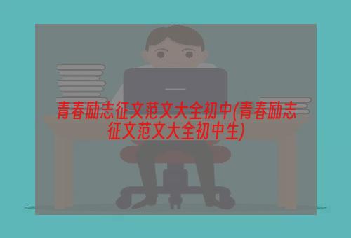 青春励志征文范文大全初中(青春励志征文范文大全初中生)