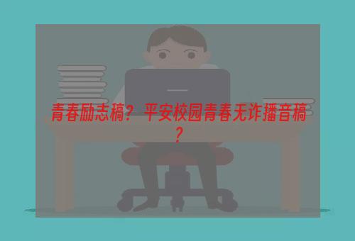 青春励志稿？ 平安校园青春无诈播音稿？
