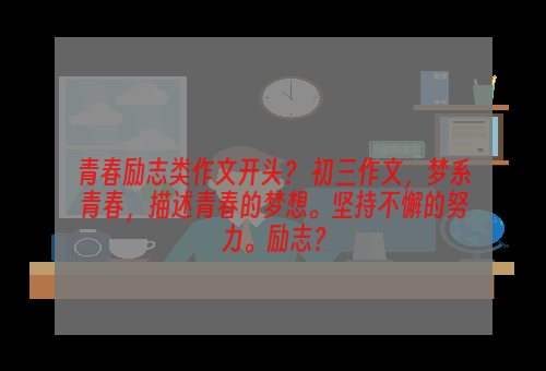 青春励志类作文开头？ 初三作文，梦系青春，描述青春的梦想。坚持不懈的努力。励志？