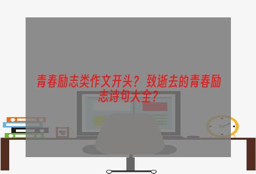 青春励志类作文开头？ 致逝去的青春励志诗句大全？