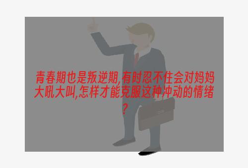 青春期也是叛逆期,有时忍不住会对妈妈大吼大叫,怎样才能克服这种冲动的情绪？
