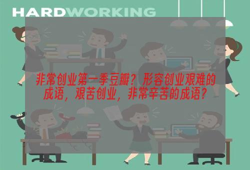 非常创业第一季豆瓣？ 形容创业艰难的成语，艰苦创业，非常辛苦的成语？