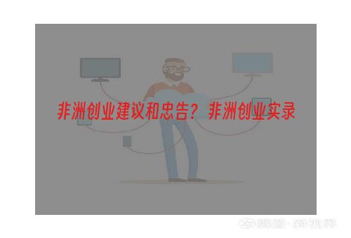 非洲创业建议和忠告？ 非洲创业实录