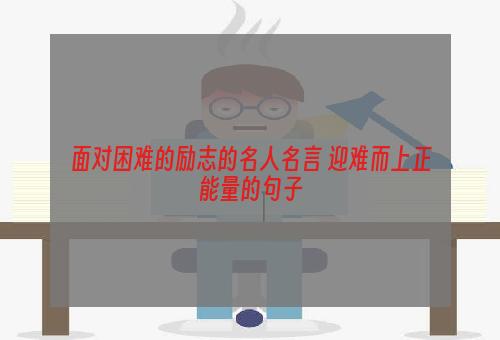 面对困难的励志的名人名言 迎难而上正能量的句子