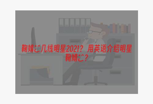 鞠婧祎几线明星2021？ 用英语介绍明星鞠婧祎？