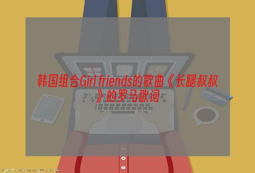 韩国组合Girl friends的歌曲《长腿叔叔》的罗马歌词