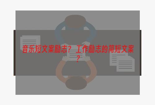 音乐短文案励志？ 工作励志的简短文案？