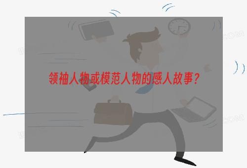 领袖人物或模范人物的感人故事？