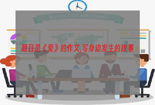 题目是《爱》的作文,写身边发生的故事